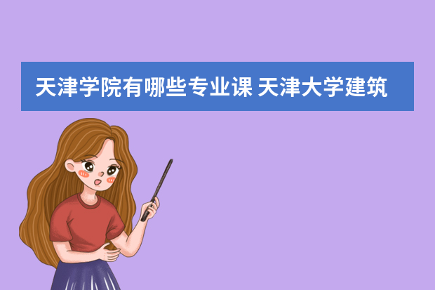 天津学院有哪些专业课 天津大学建筑工程学院水利水电工程系从大一到大四毕业上的专业课都有哪些，课本是不是天津大学出版社出版